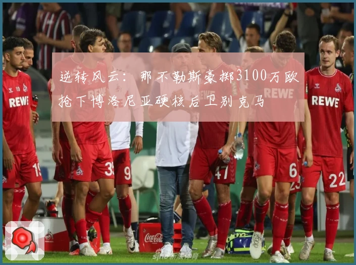 逆转风云：那不勒斯豪掷3100万欧抢下博洛尼亚硬核后卫别克马
