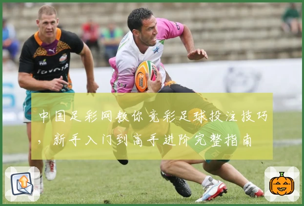 中国足彩网教你竞彩足球投注技巧，新手入门到高手进阶完整指南