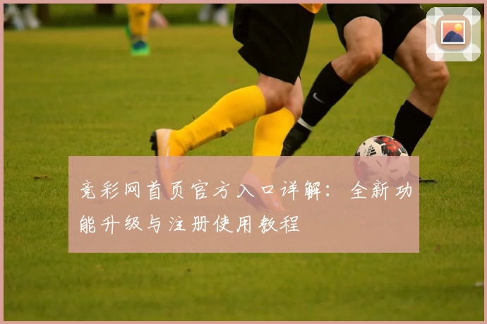 竞彩网首页官方入口详解:全新功能升级与注册使用教程