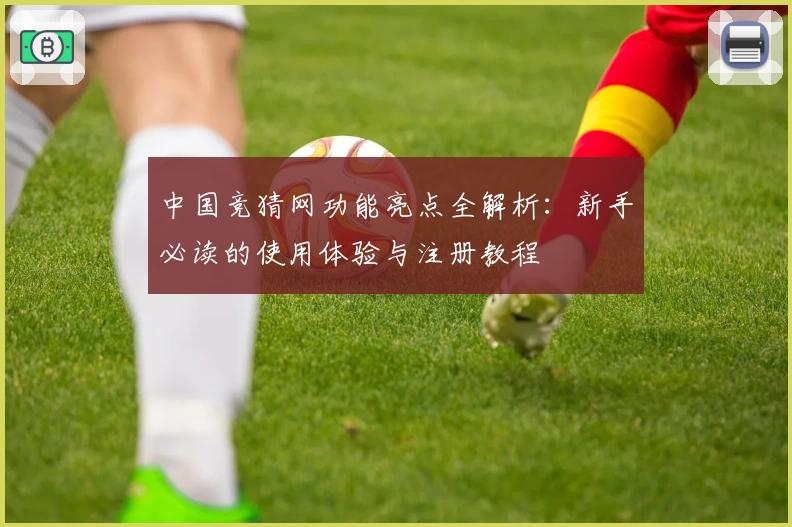 中国竞猜网功能亮点全解析：新手必读的使用体验与注册教程