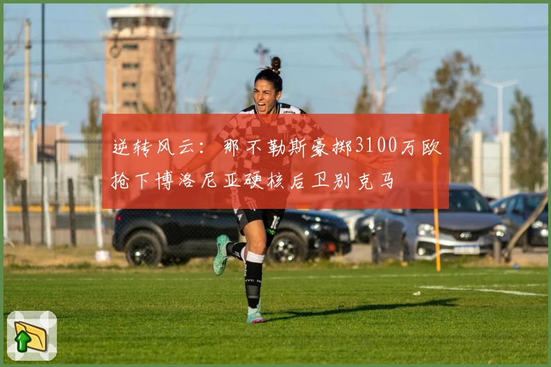 逆转风云：那不勒斯豪掷3100万欧抢下博洛尼亚硬核后卫别克马