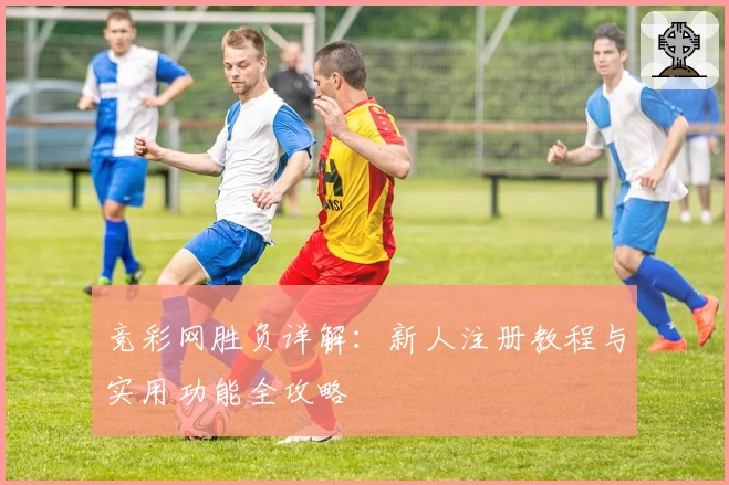 竞彩网胜负详解：新人注册教程与实用功能全攻略