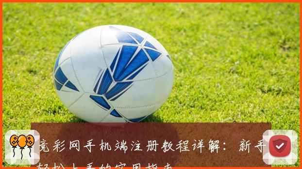 竞彩网手机端注册教程详解:新手轻松上手的实用指南