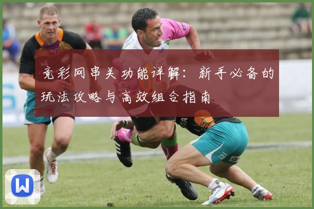 竞彩网串关功能详解：新手必备的玩法攻略与高效组合指南