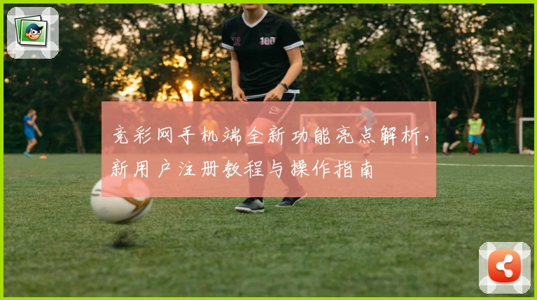竞彩网手机端全新功能亮点解析，新用户注册教程与操作指南