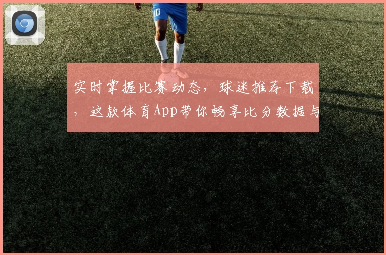 实时掌握比赛动态,球迷推荐下载,这款体育App带你畅享比分数据与赛事魅力
