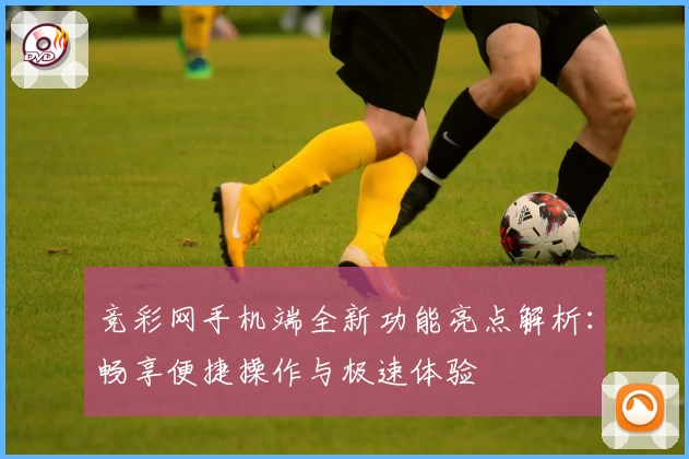 竞彩网手机端全新功能亮点解析：畅享便捷操作与极速体验