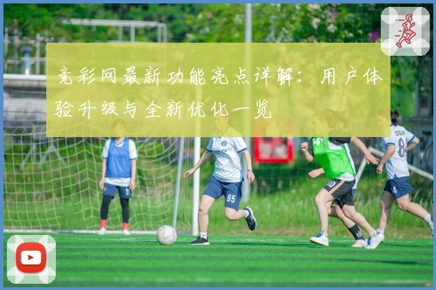 竞彩网最新功能亮点详解：用户体验升级与全新优化一览