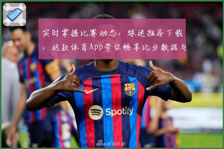 实时掌握比赛动态，球迷推荐下载，这款体育App带你畅享比分数据与赛事魅力
