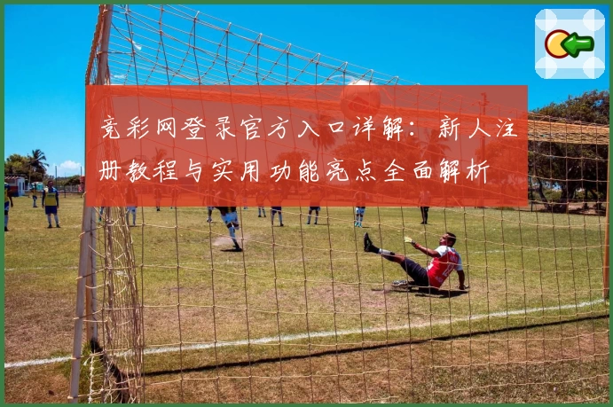 竞彩网登录官方入口详解:新人注册教程与实用功能亮点全面解析