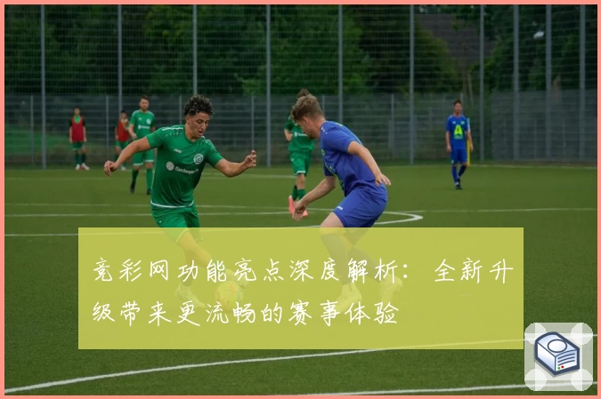 竞彩网功能亮点深度解析：全新升级带来更流畅的赛事体验