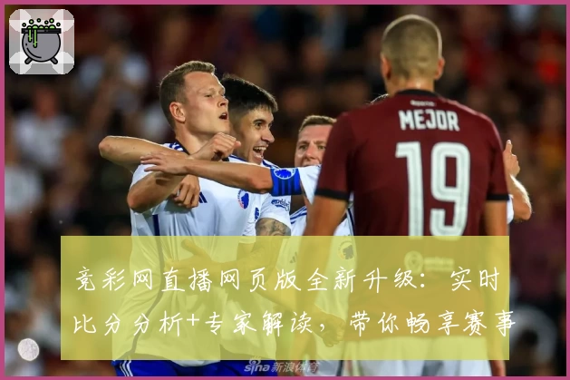 竞彩网直播网页版全新升级：实时比分分析+专家解读，带你畅享赛事热点