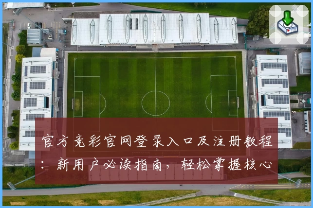 官方竞彩官网登录入口及注册教程：新用户必读指南，轻松掌握核心操作步骤