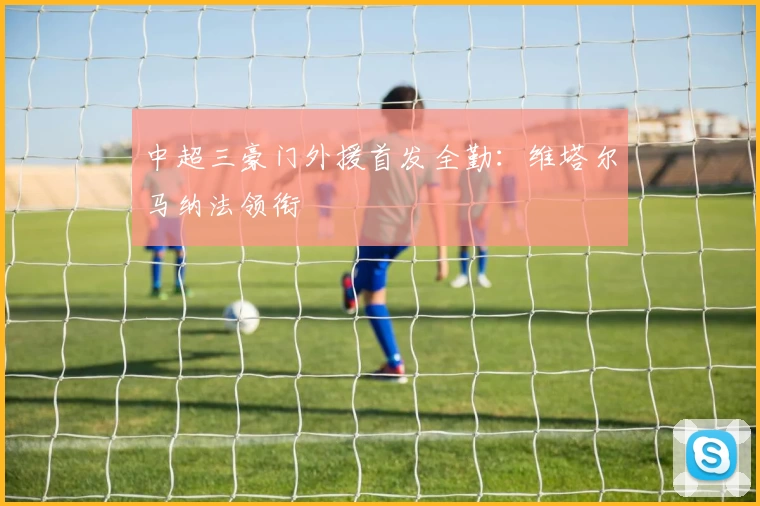 中超三豪门外援首发全勤:维塔尔马纳法领衔