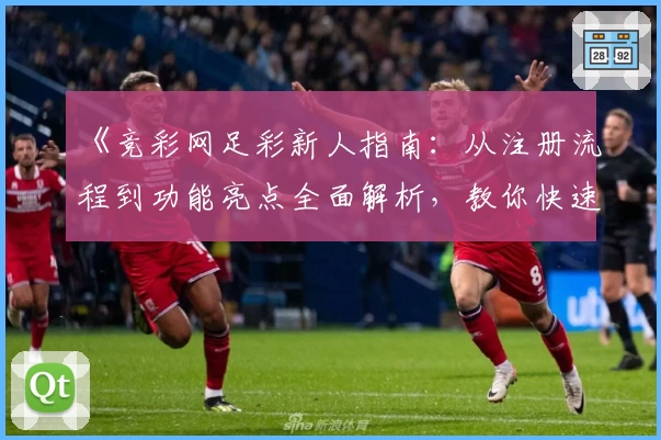 《竞彩网足彩新人指南：从注册流程到功能亮点全面解析，教你快速上手》