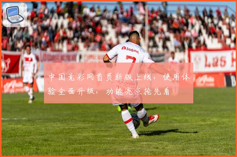 中国竞彩网首页新版上线，使用体验全面升级，功能亮点抢先看