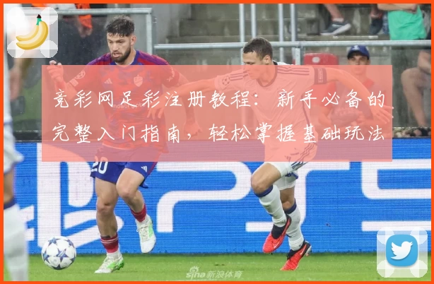竞彩网足彩注册教程：新手必备的完整入门指南，轻松掌握基础玩法与功能亮点