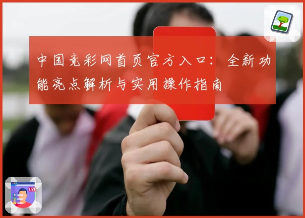 中国竞彩网首页官方入口：全新功能亮点解析与实用操作指南