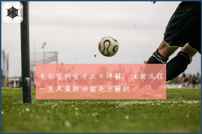 竞彩官网官方入口详解：注册流程一览及最新功能亮点解析
