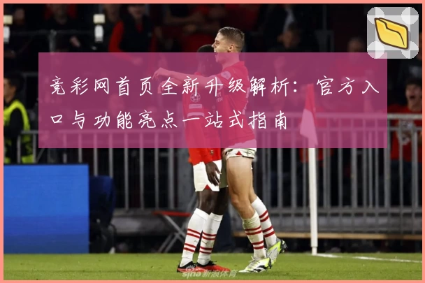 竞彩网首页全新升级解析：官方入口与功能亮点一站式指南