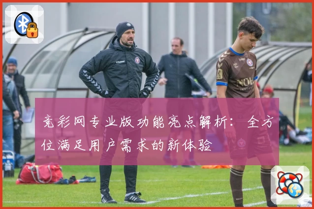 竞彩网专业版功能亮点解析：全方位满足用户需求的新体验