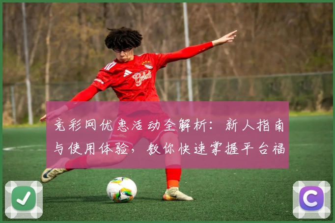 竞彩网优惠活动全解析：新人指南与使用体验，教你快速掌握平台福利新动向