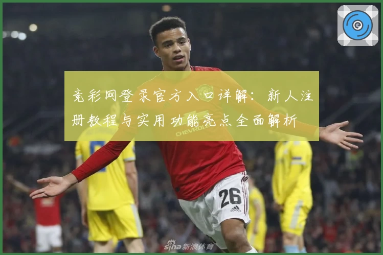 竞彩网登录官方入口详解：新人注册教程与实用功能亮点全面解析