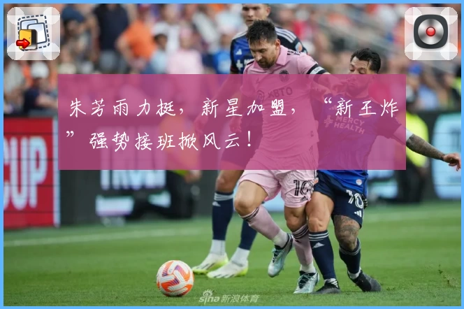 朱芳雨力挺，新星加盟，“新王炸”强势接班掀风云！