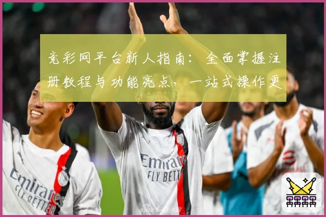 竞彩网平台新人指南:全面掌握注册教程与功能亮点,一站式操作更简单