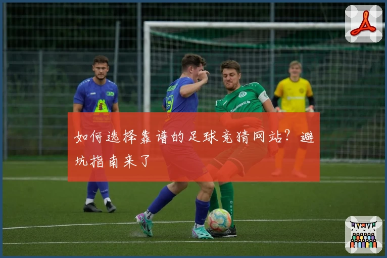 如何选择靠谱的足球竞猜网站?避坑指南来了