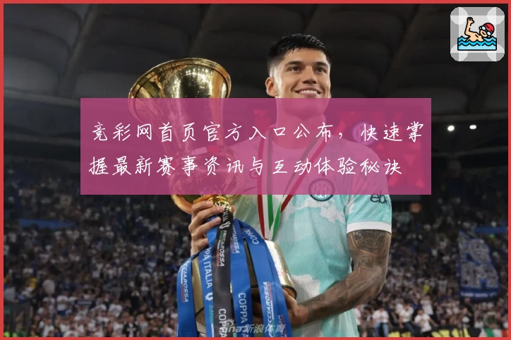 竞彩网首页官方入口公布,快速掌握最新赛事资讯与互动体验秘诀