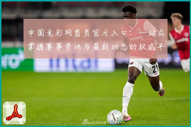 中国竞彩网首页官方入口：一站式掌握赛事资讯与最新动态的权威平台