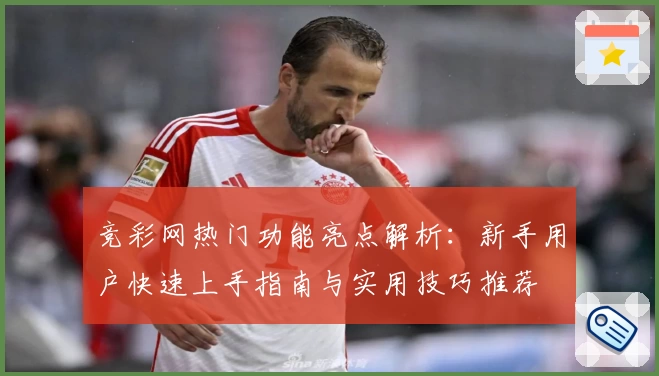 竞彩网热门功能亮点解析：新手用户快速上手指南与实用技巧推荐
