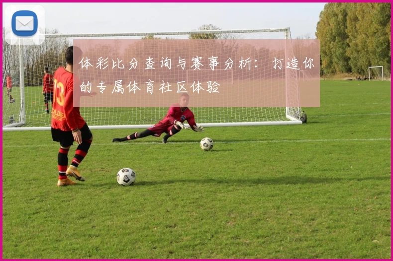 体彩比分查询与赛事分析：打造你的专属体育社区体验