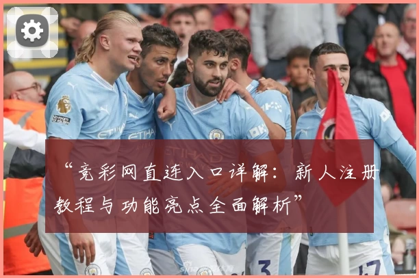 “竞彩网直连入口详解：新人注册教程与功能亮点全面解析”