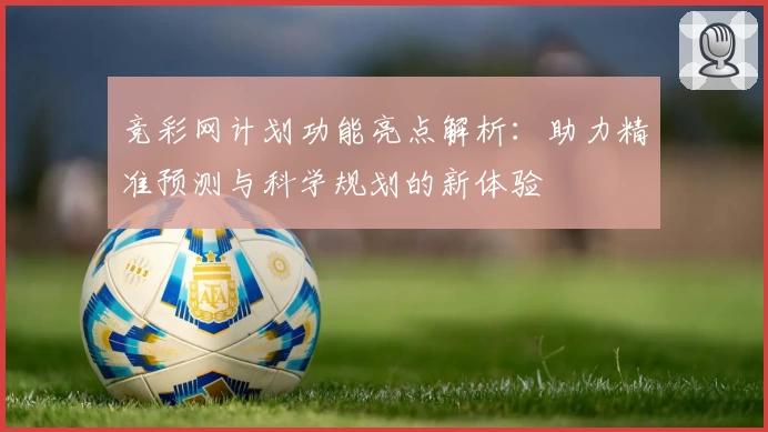 竞彩网计划功能亮点解析：助力精准预测与科学规划的新体验