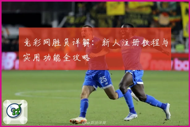 竞彩网胜负详解：新人注册教程与实用功能全攻略