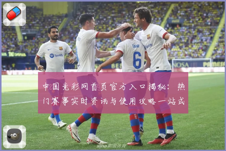 中国竞彩网首页官方入口揭秘：热门赛事实时资讯与使用攻略一站式体验