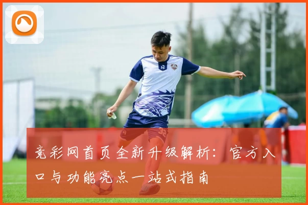 竞彩网首页全新升级解析：官方入口与功能亮点一站式指南