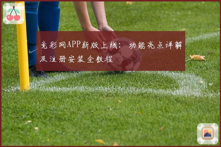 竞彩网APP新版上线：功能亮点详解及注册安装全教程