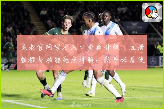 竞彩官网官方入口全新升级：注册教程与功能亮点详解，新手必看使用指南