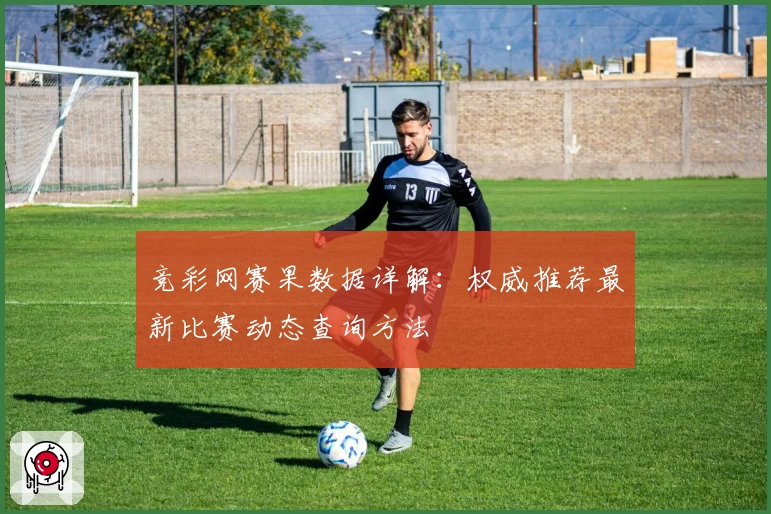 竞彩网赛果数据详解：权威推荐最新比赛动态查询方法