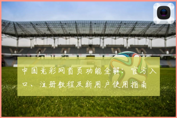 中国竞彩网首页功能全解：官方入口、注册教程及新用户使用指南