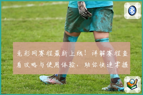 竞彩网赛程最新上线!详解赛程查看攻略与使用体验,助你快速掌握热门赛事动态