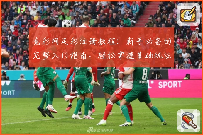 竞彩网足彩注册教程：新手必备的完整入门指南，轻松掌握基础玩法与功能亮点