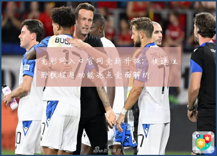 竞彩网入口官网全新升级:快速注册教程与功能亮点全面解析