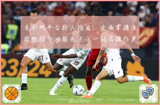 竞彩网平台新人指南:全面掌握注册教程与功能亮点,一站式操作更简单